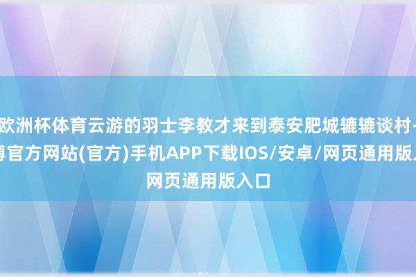 欧洲杯体育云游的羽士李教才来到泰安肥城辘辘谈村-世博官方网站(官方)手机APP下载IOS/安卓/网页通用版入口