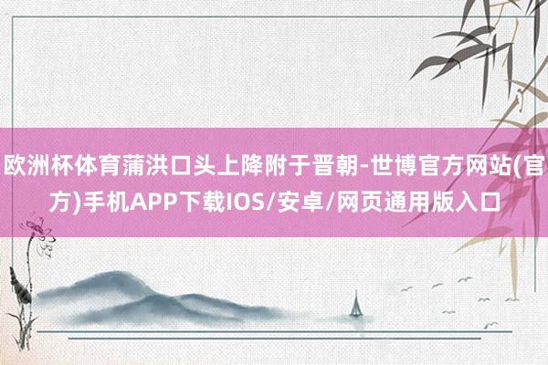 欧洲杯体育蒲洪口头上降附于晋朝-世博官方网站(官方)手机APP下载IOS/安卓/网页通用版入口