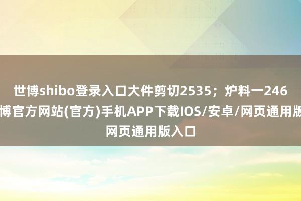 世博shibo登录入口大件剪切2535；炉料一2460-世博官方网站(官方)手机APP下载IOS/安卓/网页通用版入口