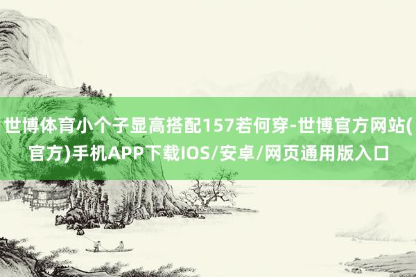 世博体育小个子显高搭配157若何穿-世博官方网站(官方)手机APP下载IOS/安卓/网页通用版入口