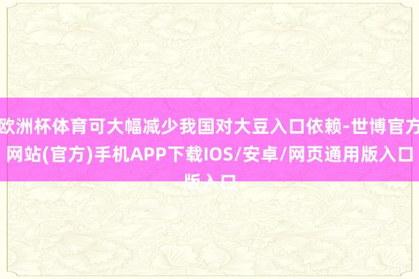 欧洲杯体育可大幅减少我国对大豆入口依赖-世博官方网站(官方)手机APP下载IOS/安卓/网页通用版入口