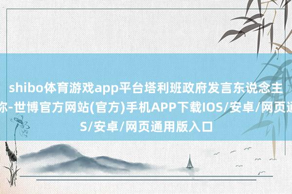 shibo体育游戏app平台塔利班政府发言东说念主扎比乌拉称-世博官方网站(官方)手机APP下载IOS/安卓/网页通用版入口