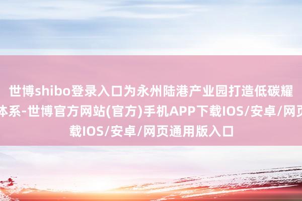 世博shibo登录入口为永州陆港产业园打造低碳耀眼动力措置体系-世博官方网站(官方)手机APP下载IOS/安卓/网页通用版入口