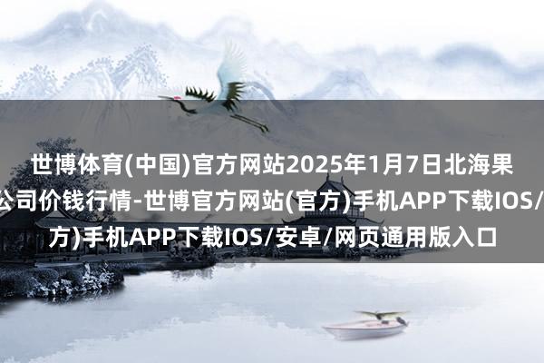 世博体育(中国)官方网站2025年1月7日北海果业砀山惠丰阛阓有限公司价钱行情-世博官方网站(官方)手机APP下载IOS/安卓/网页通用版入口