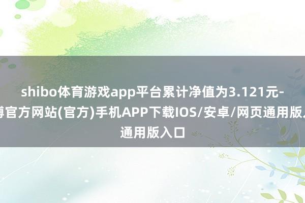 shibo体育游戏app平台累计净值为3.121元-世博官方网站(官方)手机APP下载IOS/安卓/网页通用版入口