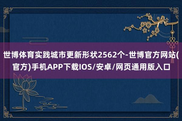 世博体育实践城市更新形状2562个-世博官方网站(官方)手机APP下载IOS/安卓/网页通用版入口