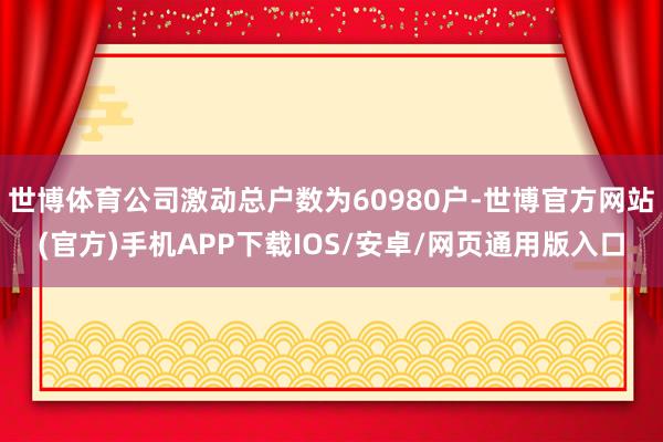 世博体育公司激动总户数为60980户-世博官方网站(官方)手机APP下载IOS/安卓/网页通用版入口