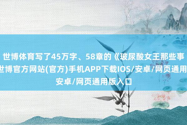 世博体育写了45万字、58章的《玻尿酸女王那些事儿》-世博官方网站(官方)手机APP下载IOS/安卓/网页通用版入口