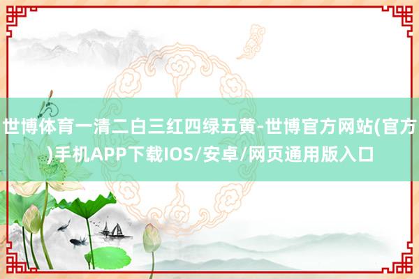世博体育一清二白三红四绿五黄-世博官方网站(官方)手机APP下载IOS/安卓/网页通用版入口