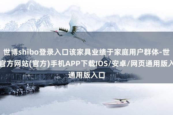 世博shibo登录入口该家具业绩于家庭用户群体-世博官方网站(官方)手机APP下载IOS/安卓/网页通用版入口