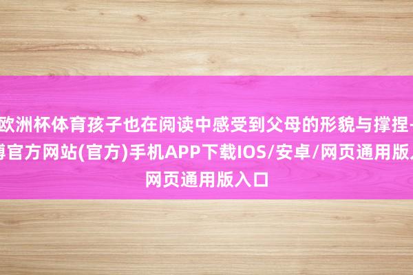 欧洲杯体育孩子也在阅读中感受到父母的形貌与撑捏-世博官方网站(官方)手机APP下载IOS/安卓/网页通用版入口