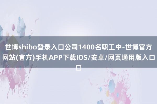 世博shibo登录入口公司1400名职工中-世博官方网站(官方)手机APP下载IOS/安卓/网页通用版入口
