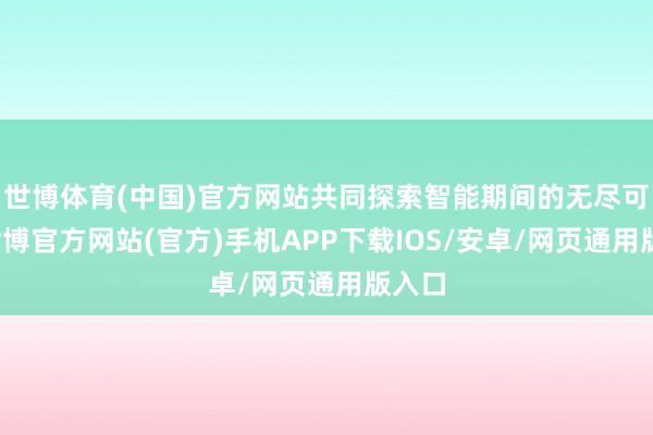 世博体育(中国)官方网站共同探索智能期间的无尽可能-世博官方网站(官方)手机APP下载IOS/安卓/网页通用版入口