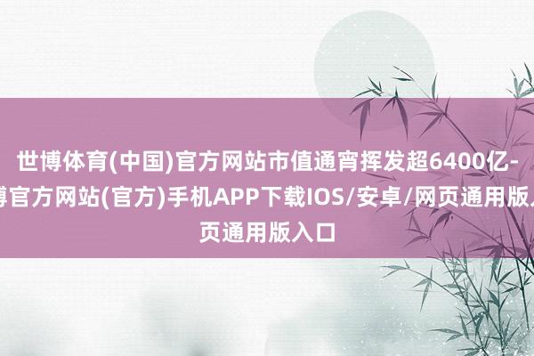 世博体育(中国)官方网站市值通宵挥发超6400亿-世博官方网站(官方)手机APP下载IOS/安卓/网页通用版入口