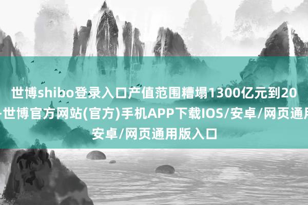 世博shibo登录入口产值范围糟塌1300亿元到2026年底-世博官方网站(官方)手机APP下载IOS/安卓/网页通用版入口