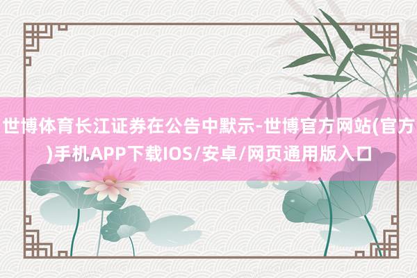世博体育长江证券在公告中默示-世博官方网站(官方)手机APP下载IOS/安卓/网页通用版入口