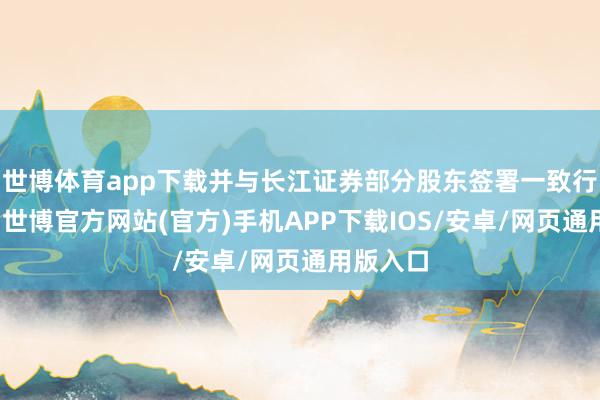 世博体育app下载并与长江证券部分股东签署一致行动左券-世博官方网站(官方)手机APP下载IOS/安卓/网页通用版入口