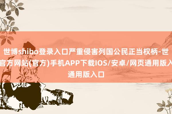 世博shibo登录入口严重侵害列国公民正当权柄-世博官方网站(官方)手机APP下载IOS/安卓/网页通用版入口