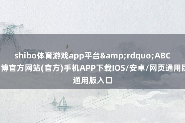 shibo体育游戏app平台&rdquo;ABC称-世博官方网站(官方)手机APP下载IOS/安卓/网页通用版入口