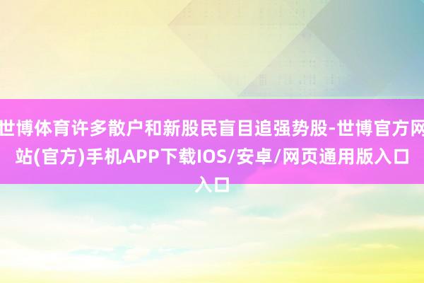 世博体育许多散户和新股民盲目追强势股-世博官方网站(官方)手机APP下载IOS/安卓/网页通用版入口