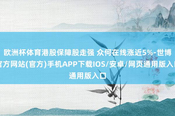 欧洲杯体育港股保障股走强 众何在线涨近5%-世博官方网站(官方)手机APP下载IOS/安卓/网页通用版入口