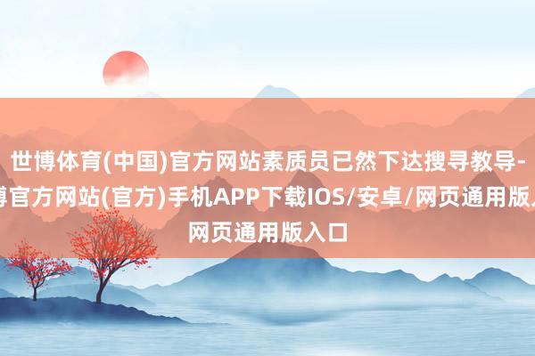 世博体育(中国)官方网站素质员已然下达搜寻教导-世博官方网站(官方)手机APP下载IOS/安卓/网页通用版入口