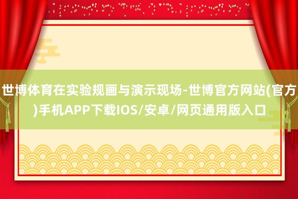 世博体育在实验规画与演示现场-世博官方网站(官方)手机APP下载IOS/安卓/网页通用版入口