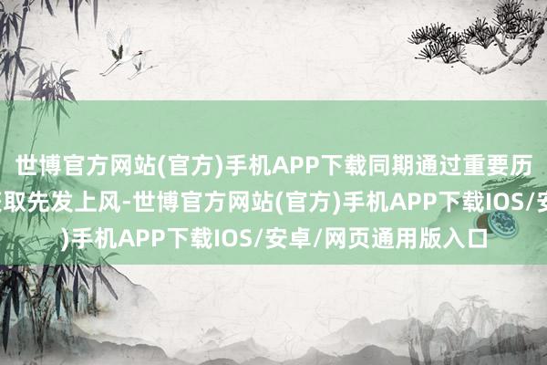 世博官方网站(官方)手机APP下载同期通过重要历程及工艺上的冲突获取先发上风-世博官方网站(官方)手机APP下载IOS/安卓/网页通用版入口