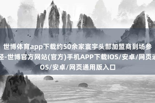 世博体育app下载约50余家寰宇头部加盟商到场参加开幕行径-世博官方网站(官方)手机APP下载IOS/安卓/网页通用版入口