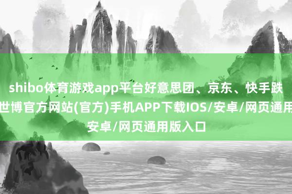 shibo体育游戏app平台好意思团、京东、快手跌约2%-世博官方网站(官方)手机APP下载IOS/安卓/网页通用版入口