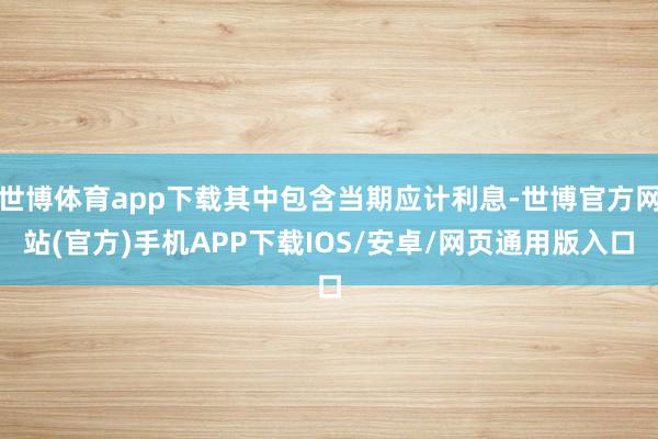 世博体育app下载其中包含当期应计利息-世博官方网站(官方)手机APP下载IOS/安卓/网页通用版入口
