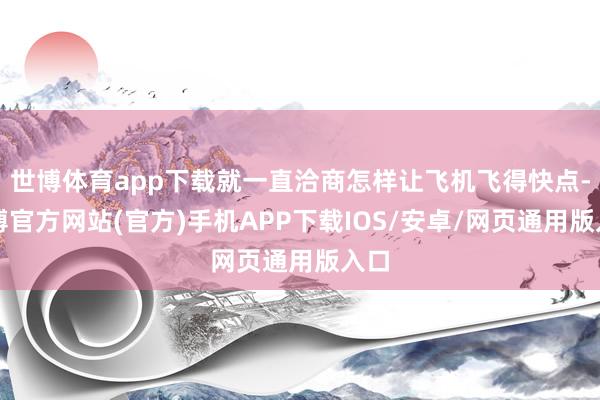 世博体育app下载就一直洽商怎样让飞机飞得快点-世博官方网站(官方)手机APP下载IOS/安卓/网页通用版入口