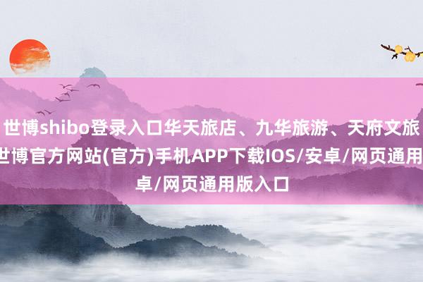 世博shibo登录入口华天旅店、九华旅游、天府文旅跟涨-世博官方网站(官方)手机APP下载IOS/安卓/网页通用版入口