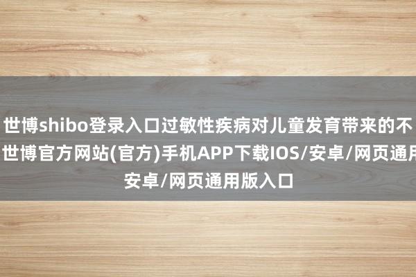 世博shibo登录入口过敏性疾病对儿童发育带来的不良影响-世博官方网站(官方)手机APP下载IOS/安卓/网页通用版入口