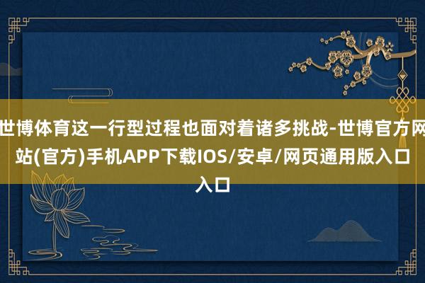 世博体育这一行型过程也面对着诸多挑战-世博官方网站(官方)手机APP下载IOS/安卓/网页通用版入口