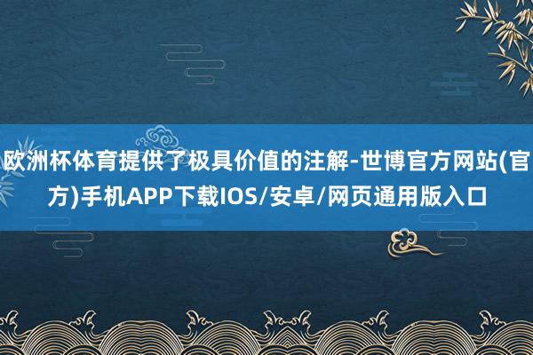 欧洲杯体育提供了极具价值的注解-世博官方网站(官方)手机APP下载IOS/安卓/网页通用版入口