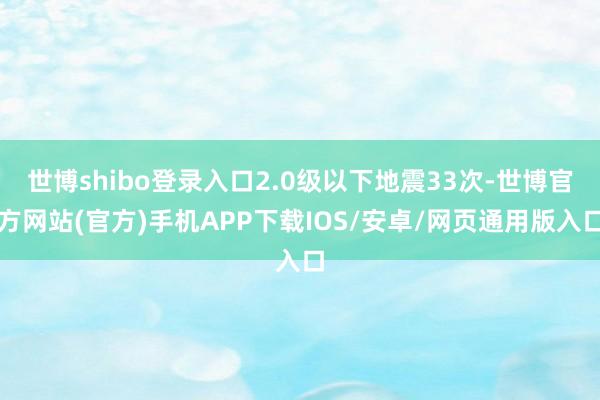 世博shibo登录入口2.0级以下地震33次-世博官方网站(官方)手机APP下载IOS/安卓/网页通用版入口