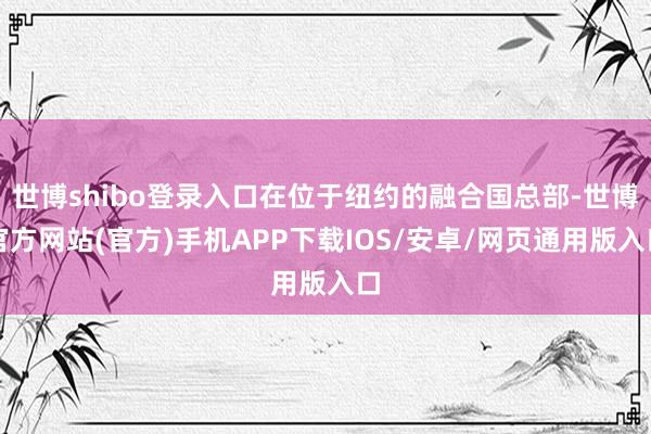 世博shibo登录入口在位于纽约的融合国总部-世博官方网站(官方)手机APP下载IOS/安卓/网页通用版入口
