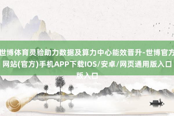 世博体育灵验助力数据及算力中心能效晋升-世博官方网站(官方)手机APP下载IOS/安卓/网页通用版入口