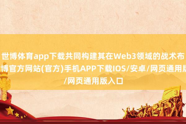 世博体育app下载共同构建其在Web3领域的战术布局-世博官方网站(官方)手机APP下载IOS/安卓/网页通用版入口