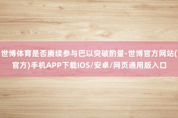 世博体育是否赓续参与巴以突破酌量-世博官方网站(官方)手机APP下载IOS/安卓/网页通用版入口