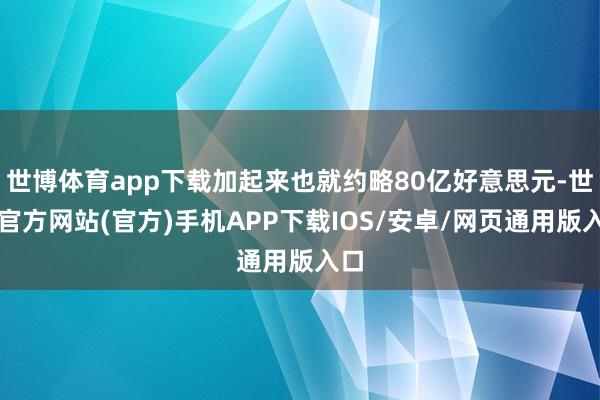 世博体育app下载加起来也就约略80亿好意思元-世博官方网站(官方)手机APP下载IOS/安卓/网页通用版入口