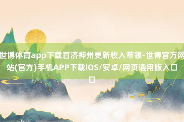 世博体育app下载百济神州更新收入带领-世博官方网站(官方)手机APP下载IOS/安卓/网页通用版入口
