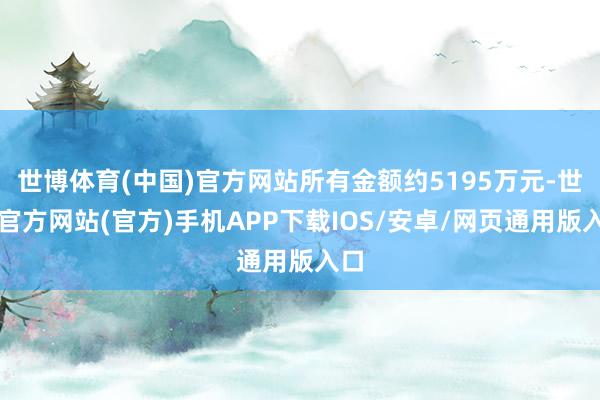 世博体育(中国)官方网站所有金额约5195万元-世博官方网站(官方)手机APP下载IOS/安卓/网页通用版入口